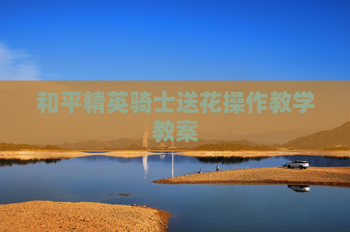 和平精英骑士送花操作教学教案 和平精英骑士送花操作教学教案