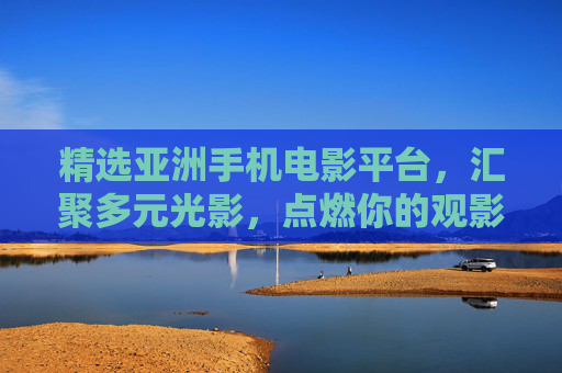 精选亚洲手机电影平台,汇聚多元光影,点燃你的观影好奇心,精选亚洲手机电影,多元光影点燃观影好奇心 精选亚洲手机电影平台,汇聚多元光影,点燃你的观影好奇心,精选亚洲手机电影,多元光影点燃观影好奇心