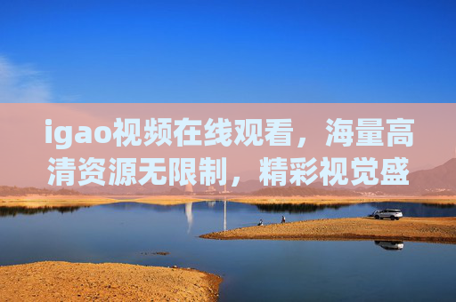 igao视频在线观看,海量高清资源无限制,精彩视觉盛宴等你畅享,igao视频在线观看,高清无限制,畅享视觉盛宴 igao视频在线观看,海量高清资源无限制,精彩视觉盛宴等你畅享,igao视频在线观看,高清无限制,畅享视觉盛宴