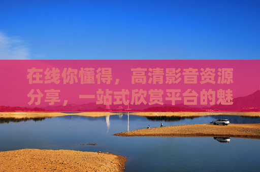 在线你懂得,高清影音资源分享,一站式欣赏平台的魅力解析,在线高清影音分享,一站式欣赏平台的魅力解析 在线你懂得,高清影音资源分享,一站式欣赏平台的魅力解析,在线高清影音分享,一站式欣赏平台的魅力解析