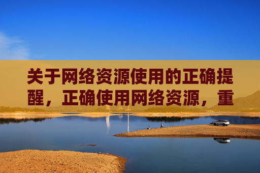 关于网络资源使用的正确提醒,正确使用网络资源,重要提醒 关于网络资源使用的正确提醒,正确使用网络资源,重要提醒