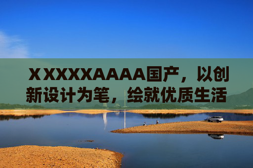 ⅩXXXXAAAA国产,以创新设计为笔,绘就优质生活新图景,定义非凡价值体验,国产创新设计,绘就优质生活新图景,定义非凡价值 ⅩXXXXAAAA国产,以创新设计为笔,绘就优质生活新图景,定义非凡价值体验,国产创新设计,绘就优质生活新图景,定义非凡价值