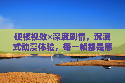 硬核视效×深度剧情,沉浸式动漫体验,每一帧都是感官盛宴,硬核视效×深度剧情,沉浸动漫感官盛宴 硬核视效×深度剧情,沉浸式动漫体验,每一帧都是感官盛宴,硬核视效×深度剧情,沉浸动漫感官盛宴