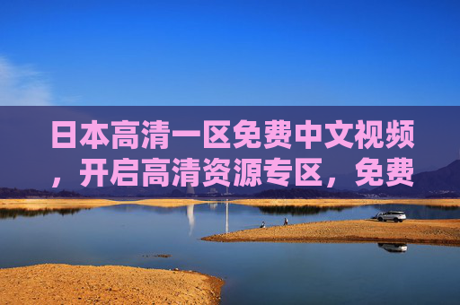 日本高清一区免费中文视频,开启高清资源专区,免费畅享精彩,探索未知世界,日本高清一区免费中文视频,畅享高清资源,探索未知精彩 日本高清一区免费中文视频,开启高清资源专区,免费畅享精彩,探索未知世界,日本高清一区免费中文视频,畅享高清资源,探索未知精彩