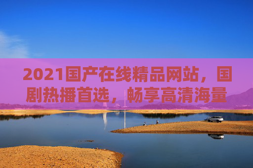 2021国产在线精品网站,国剧热播首选,畅享高清海量影视盛宴,2021国产在线精品网站,国剧热播首选,高清海量影视盛宴 2021国产在线精品网站,国剧热播首选,畅享高清海量影视盛宴,2021国产在线精品网站,国剧热播首选,高清海量影视盛宴