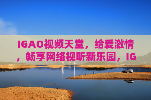 IGAO视频天堂,给爱激情,畅享网络视听新乐园,IGAO视频天堂,畅享网络视听新乐园 IGAO视频天堂,给爱激情,畅享网络视听新乐园,IGAO视频天堂,畅享网络视听新乐园