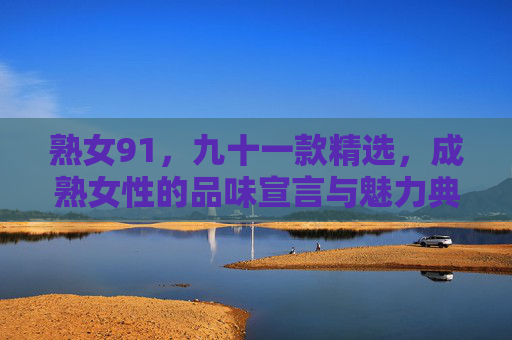 熟女91，九十一款精选，成熟女性的品味宣言与魅力典藏，熟女91，品味宣言·魅力典藏