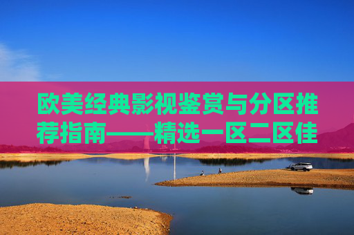 欧美经典影视鉴赏与分区推荐指南——精选一区二区佳作全解析,欧美经典影视分区推荐,一区二区佳作全解析 欧美经典影视鉴赏与分区推荐指南——精选一区二区佳作全解析,欧美经典影视分区推荐,一区二区佳作全解析
