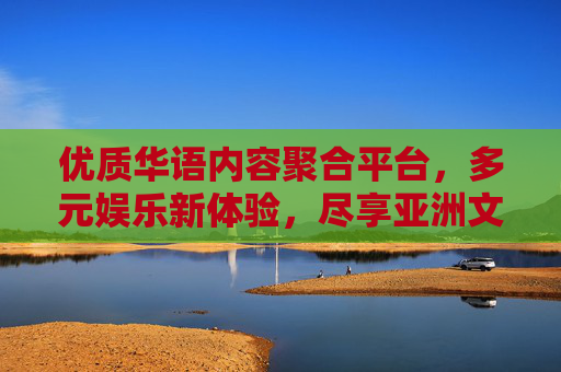 优质华语内容聚合平台,多元娱乐新体验,尽享亚洲文化魅力,聚合优质华语,多元娱乐尽享亚洲魅力 优质华语内容聚合平台,多元娱乐新体验,尽享亚洲文化魅力,聚合优质华语,多元娱乐尽享亚洲魅力