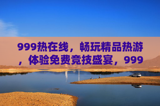 999热在线,畅玩精品热游,体验免费竞技盛宴,999热在线,畅玩精品热游,免费竞技盛宴 999热在线,畅玩精品热游,体验免费竞技盛宴,999热在线,畅玩精品热游,免费竞技盛宴
