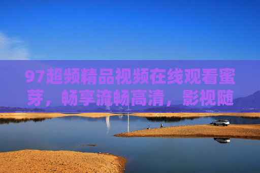97超频精品视频在线观看蜜芽,畅享流畅高清,影视随心看,97超频精品视频蜜芽,流畅高清随心看 97超频精品视频在线观看蜜芽,畅享流畅高清,影视随心看,97超频精品视频蜜芽,流畅高清随心看