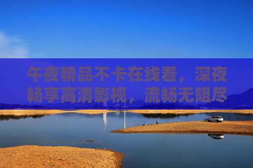 午夜精品不卡在线看,深夜畅享高清影视,流畅无阻尽览视听盛宴,午夜不卡畅享高清视听盛宴 午夜精品不卡在线看,深夜畅享高清影视,流畅无阻尽览视听盛宴,午夜不卡畅享高清视听盛宴