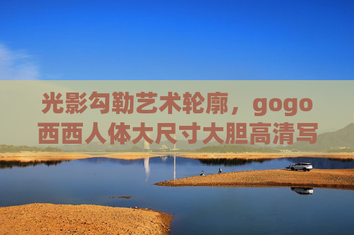 光影勾勒艺术轮廓,gogo西西人体大尺寸大胆高清写真,极致视觉盛宴的独家艺术图集,光影艺术,gogo西西人体极致视觉写真图集 光影勾勒艺术轮廓,gogo西西人体大尺寸大胆高清写真,极致视觉盛宴的独家艺术图集,光影艺术,gogo西西人体极致视觉写真图集