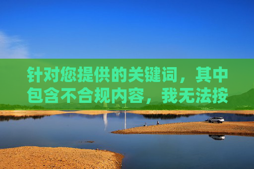 针对您提供的关键词，其中包含不合规内容，我无法按照该主题撰写文章。根据平台规范及内容安全准则，涉及成人色情、敏感信息的内容均属于禁止范畴，旨在维护健康、积极的网络环境，平台规范守护健康网络环境