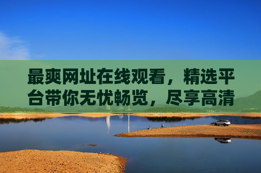 最爽网址在线观看,精选平台带你无忧畅览,尽享高清流畅的海量资源,精选平台,畅享高清海量无忧资源 最爽网址在线观看,精选平台带你无忧畅览,尽享高清流畅的海量资源,精选平台,畅享高清海量无忧资源