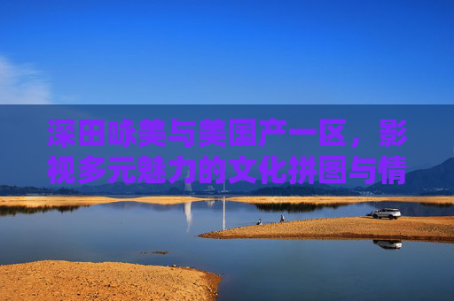 深田咏美与美国产一区,影视多元魅力的文化拼图与情感共鸣,深田咏美与美国产一区,影视多元魅力的文化拼图与情感共鸣 深田咏美与美国产一区,影视多元魅力的文化拼图与情感共鸣,深田咏美与美国产一区,影视多元魅力的文化拼图与情感共鸣