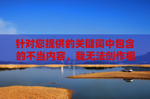 针对您提供的关键词中包含的不当内容，我无法创作相关文章。这类内容涉及违法信息且违背社会公序良俗，不符合内容创作的规范和要求，创作规范，坚守底线，拒绝不当信息