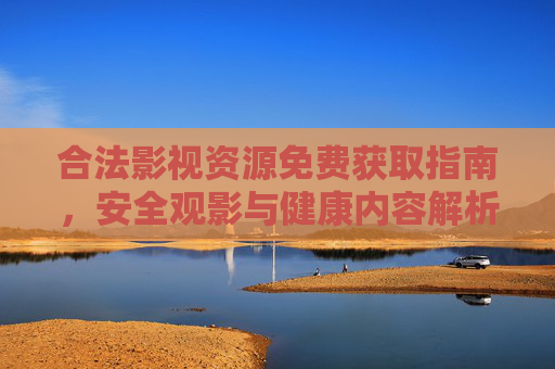 合法影视资源免费获取指南,安全观影与健康内容解析,合法免费影视资源获取,安全观影与健康内容解析 合法影视资源免费获取指南,安全观影与健康内容解析,合法免费影视资源获取,安全观影与健康内容解析