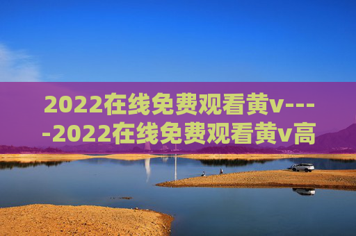 2022在线免费观看黄v----2022在线免费观看黄v高清影视免费看,在线观影无忧体验,2022在线免费观看黄v高清影视,无忧观影体验 2022在线免费观看黄v----2022在线免费观看黄v高清影视免费看,在线观影无忧体验,2022在线免费观看黄v高清影视,无忧观影体验
