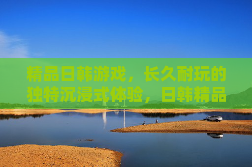精品日韩游戏,长久耐玩的独特沉浸式体验,日韩精品游戏,独特沉浸式耐玩体验 精品日韩游戏,长久耐玩的独特沉浸式体验,日韩精品游戏,独特沉浸式耐玩体验