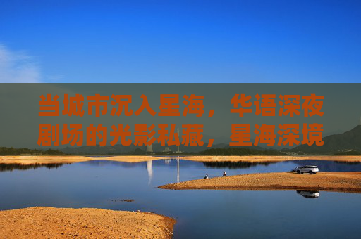 当城市沉入星海,华语深夜剧场的光影私藏,星海深境,华语深夜剧场光影私藏 当城市沉入星海,华语深夜剧场的光影私藏,星海深境,华语深夜剧场光影私藏