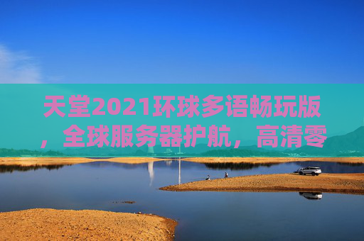 天堂2021环球多语畅玩版，全球服务器护航，高清零延迟畅联欧美日韩中文内容，天堂2021环球多语畅玩版全球护航高清零延迟畅联欧美日韩中文