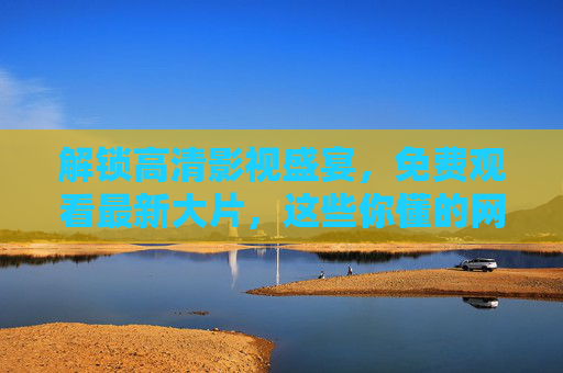 解锁高清影视盛宴,免费观看最新大片,这些你懂的网站太懂影迷了!免费看高清最新大片!这些懂影迷的网站太懂了 解锁高清影视盛宴,免费观看最新大片,这些你懂的网站太懂影迷了!免费看高清最新大片!这些懂影迷的网站太懂了