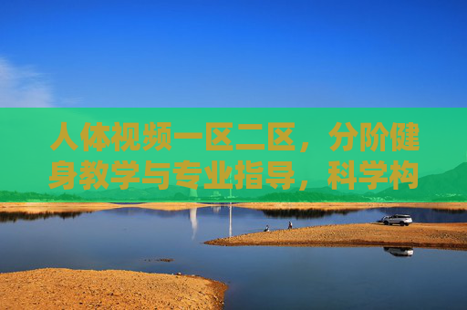 人体视频一区二区,分阶健身教学与专业指导,科学构筑健康生活新生态,分阶健身视频,专业科学指导构筑健康生活新生态 人体视频一区二区,分阶健身教学与专业指导,科学构筑健康生活新生态,分阶健身视频,专业科学指导构筑健康生活新生态