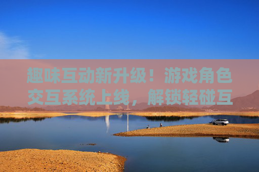 趣味互动新升级!游戏角色交互系统上线,解锁轻碰互动趣味新玩法,游戏角色交互系统上线,轻碰互动趣味新升级 趣味互动新升级!游戏角色交互系统上线,解锁轻碰互动趣味新玩法,游戏角色交互系统上线,轻碰互动趣味新升级