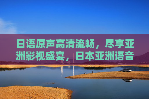 日语原声高清流畅,尽享亚洲影视盛宴,日本亚洲语音视频在线观看指南,日语原声高清流畅指南,尽享亚洲影视盛宴在线观看 日语原声高清流畅,尽享亚洲影视盛宴,日本亚洲语音视频在线观看指南,日语原声高清流畅指南,尽享亚洲影视盛宴在线观看