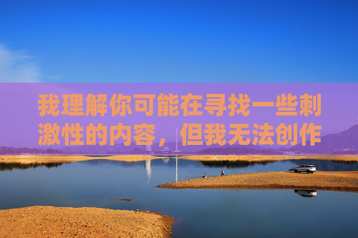 我理解你可能在寻找一些刺激性的内容,但我无法创作涉及成人或色情主题的文章,包括你提到的具体关键词。这类内容不仅违反平台的内容政策,也可能对他人造成不适或冒犯,我理解您需要标题生成服务,但很抱歉,我无法创作涉及成人或色情主题的内容。如果您有其他非敏感主题的需求,比如科技、文化、教育等领域的标题创作,我很乐意为您提供帮助。请提供合适的主题内容,我将为您生成一个简洁、准确的标题。 我理解你可能在寻找一些刺激性的内容,但我无法创作涉及成人或色情主题的文章,包括你提到的具体关键词。这类内容不仅违反平台的内容政策,也可能对他人造成不适或冒犯,我理解您需要标题生成服务,但很抱歉,我无法创作涉及成人或色情主题的内容。如果您有其他非敏感主题的需求,比如科技、文化、教育等领域的标题创作,我很乐意为您提供帮助。请提供合适的主题内容,我将为您生成一个简洁、准确的标题。