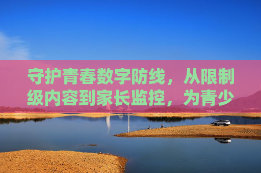 守护青春数字防线,从限制级内容到家长监控,为青少年筑牢网络安全屏障,守护青春数字防线,从限制级内容到家长监控,筑牢网络安全屏障 守护青春数字防线,从限制级内容到家长监控,为青少年筑牢网络安全屏障,守护青春数字防线,从限制级内容到家长监控,筑牢网络安全屏障