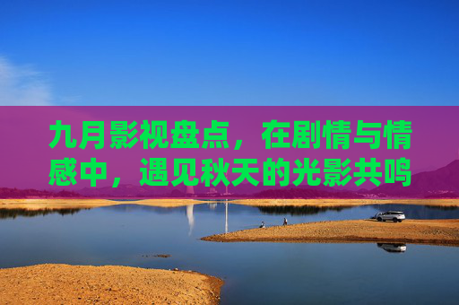 九月影视盘点,在剧情与情感中,遇见秋天的光影共鸣,九月秋光,影视剧情的情感光影共鸣 九月影视盘点,在剧情与情感中,遇见秋天的光影共鸣,九月秋光,影视剧情的情感光影共鸣