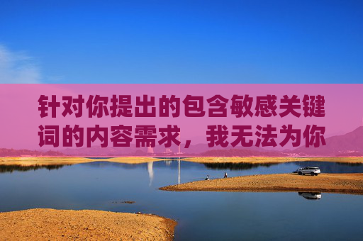 针对你提出的包含敏感关键词的内容需求，我无法为你撰写相关文章。根据中国法律法规和社会主义核心价值观，传播淫秽色情内容是被严格禁止的，这类内容不仅违反平台规定，更会对社会风气和公众身心健康造成不良影响