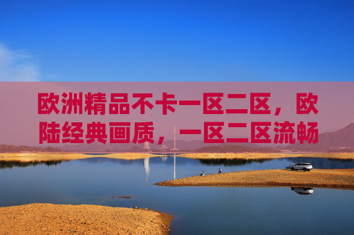 欧洲精品不卡一区二区,欧陆经典画质,一区二区流畅畅玩,尽享精品游戏盛宴,欧洲精品一区二区,流畅畅玩,经典画质盛宴 欧洲精品不卡一区二区,欧陆经典画质,一区二区流畅畅玩,尽享精品游戏盛宴,欧洲精品一区二区,流畅畅玩,经典画质盛宴