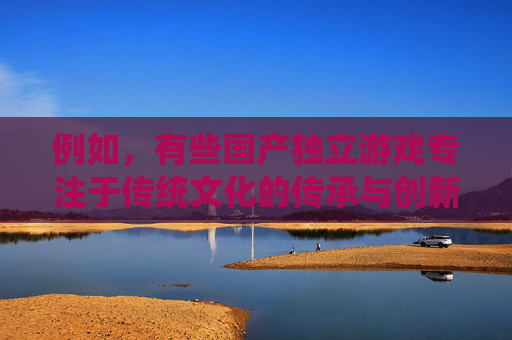 例如,有些国产独立游戏专注于传统文化的传承与创新,有些则关注社会议题、人性探索,还有一些以精巧的机制设计和动人的故事情节吸引玩家。这些游戏不仅能够展现中国游戏开发者的才华,也能让玩家在娱乐中收获成长,国产独立游戏,多元探索与文化传承的价值绽放 例如,有些国产独立游戏专注于传统文化的传承与创新,有些则关注社会议题、人性探索,还有一些以精巧的机制设计和动人的故事情节吸引玩家。这些游戏不仅能够展现中国游戏开发者的才华,也能让玩家在娱乐中收获成长,国产独立游戏,多元探索与文化传承的价值绽放