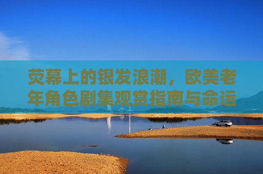 荧幕上的银发浪潮,欧美老年角色剧集观赏指南与命运解码,荧幕银发浪潮,欧美老年剧集观赏指南与命运解码 荧幕上的银发浪潮,欧美老年角色剧集观赏指南与命运解码,荧幕银发浪潮,欧美老年剧集观赏指南与命运解码