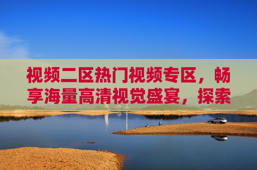 视频二区热门视频专区,畅享海量高清视觉盛宴,探索多元内容新世界,视频二区热门专区,畅享高清视觉盛宴,探索多元内容新世界 视频二区热门视频专区,畅享海量高清视觉盛宴,探索多元内容新世界,视频二区热门专区,畅享高清视觉盛宴,探索多元内容新世界