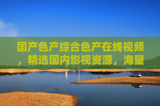 国产色产综合色产在线视频,精选国内影视资源,海量高清畅享视听盛宴!国产综合在线视频,精选国内影视资源,畅享高清视听盛宴 国产色产综合色产在线视频,精选国内影视资源,海量高清畅享视听盛宴!国产综合在线视频,精选国内影视资源,畅享高清视听盛宴