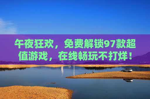 午夜狂欢,免费解锁97款超值游戏,在线畅玩不打烊!午夜狂欢,免费解锁97款超值游戏,在线畅玩不打烊! 午夜狂欢,免费解锁97款超值游戏,在线畅玩不打烊!午夜狂欢,免费解锁97款超值游戏,在线畅玩不打烊!