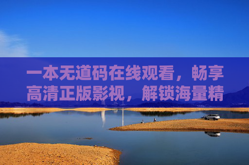 一本无道码在线观看,畅享高清正版影视,解锁海量精彩内容,无道码高清正版在线观看,解锁海量精彩影视 一本无道码在线观看,畅享高清正版影视,解锁海量精彩内容,无道码高清正版在线观看,解锁海量精彩影视