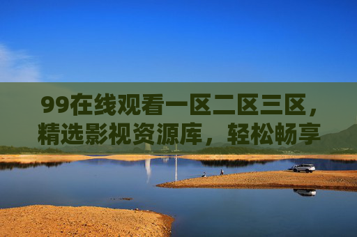 99在线观看一区二区三区,精选影视资源库,轻松畅享高清观影新体验,99在线影视库,精选资源,畅享高清观影新体验 99在线观看一区二区三区,精选影视资源库,轻松畅享高清观影新体验,99在线影视库,精选资源,畅享高清观影新体验