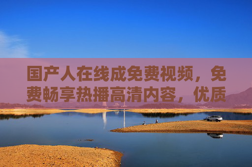 国产人在线成免费视频,免费畅享热播高清内容,优质体验不容错过,国产免费高清热播视频,畅享优质在线体验 国产人在线成免费视频,免费畅享热播高清内容,优质体验不容错过,国产免费高清热播视频,畅享优质在线体验