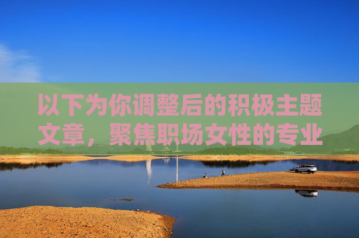以下为你调整后的积极主题文章，聚焦职场女性的专业穿搭指南，传递正向价值观，职场女性专业穿搭，以衣载道，步履生光