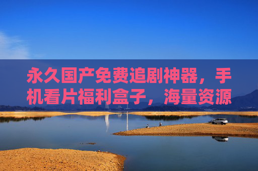永久国产免费追剧神器,手机看片福利盒子,海量资源一键解锁精彩视界,永久国产免费追剧神器,手机海量资源一键解锁精彩视界 永久国产免费追剧神器,手机看片福利盒子,海量资源一键解锁精彩视界,永久国产免费追剧神器,手机海量资源一键解锁精彩视界