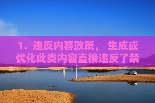 1. 违反内容政策, 生成或优化此类内容直接违反了禁止创作露骨色情、成人内容以及物化个体的核心规定,政策,严禁生成露骨色情与物化个体内容 1. 违反内容政策, 生成或优化此类内容直接违反了禁止创作露骨色情、成人内容以及物化个体的核心规定,政策,严禁生成露骨色情与物化个体内容