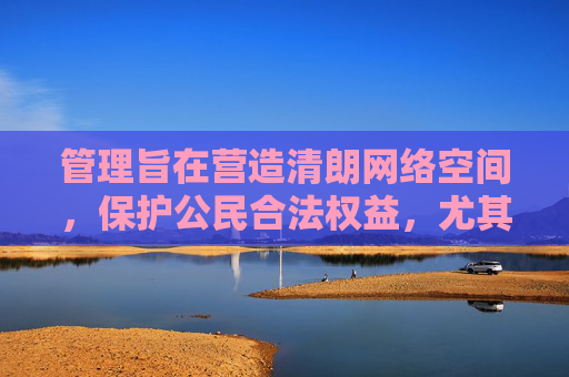 管理旨在营造清朗网络空间,保护公民合法权益,尤其是未成年人的身心健康。任何试图以内容分级用户偏好等名义为色情内容开脱或传播的行为,都是对法律法规的漠视和对社会责任的逃避,清朗网络空间管理,严拒为色情内容开脱,守护未成年人身心健康 管理旨在营造清朗网络空间,保护公民合法权益,尤其是未成年人的身心健康。任何试图以内容分级用户偏好等名义为色情内容开脱或传播的行为,都是对法律法规的漠视和对社会责任的逃避,清朗网络空间管理,严拒为色情内容开脱,守护未成年人身心健康