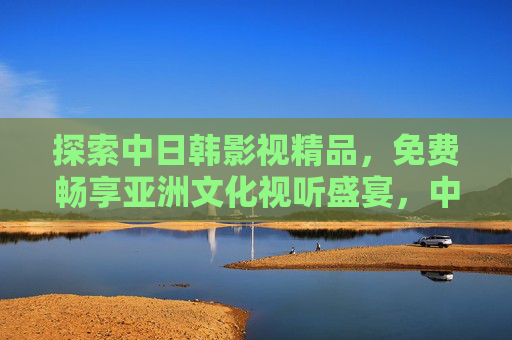 探索中日韩影视精品,免费畅享亚洲文化视听盛宴,中日韩影视免费畅享 亚洲文化视听盛宴 探索中日韩影视精品,免费畅享亚洲文化视听盛宴,中日韩影视免费畅享 亚洲文化视听盛宴