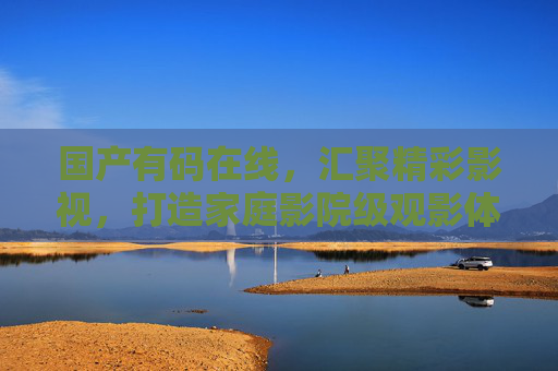 国产有码在线，汇聚精彩影视，打造家庭影院级观影体验，随时随地畅享独家热播好剧，家庭影院级国产有码在线，独家热播好剧随时畅享