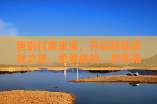 告别付费束缚,开启畅快游戏之旅,免费体验,尽享无限时长乐趣,告别付费束缚,尽享免费无限游戏乐趣 告别付费束缚,开启畅快游戏之旅,免费体验,尽享无限时长乐趣,告别付费束缚,尽享免费无限游戏乐趣